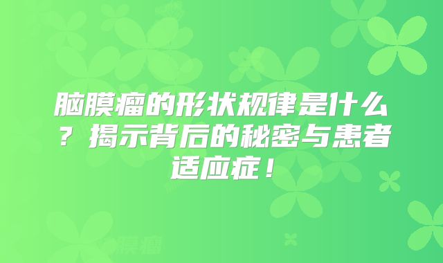 脑膜瘤的形状规律是什么？揭示背后的秘密与患者适应症！