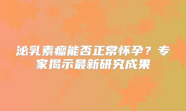 泌乳素瘤能否正常怀孕？专家揭示最新研究成果