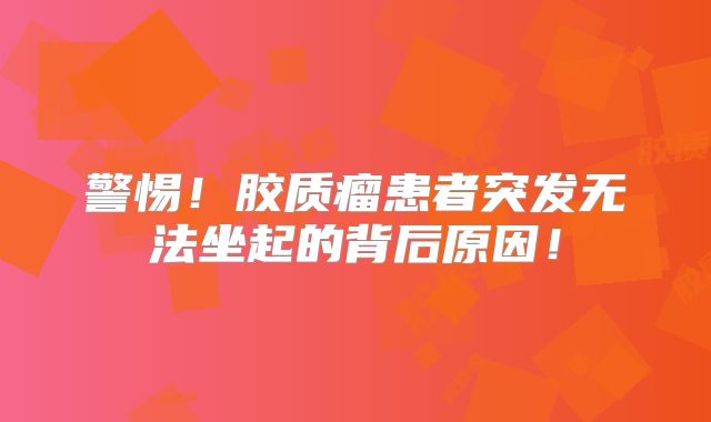 警惕！胶质瘤患者突发无法坐起的背后原因！