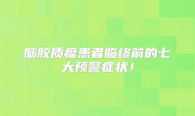 脑胶质瘤患者临终前的七大预警症状！