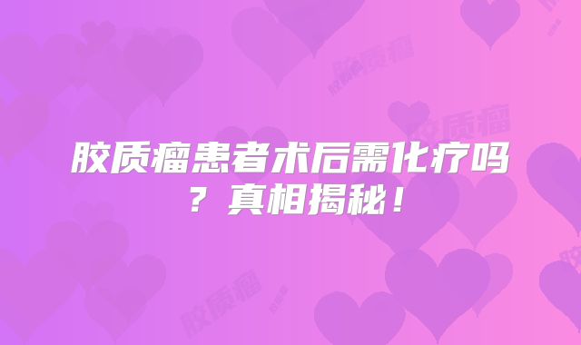 胶质瘤患者术后需化疗吗？真相揭秘！