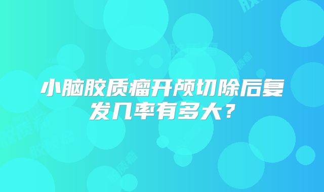小脑胶质瘤开颅切除后复发几率有多大？