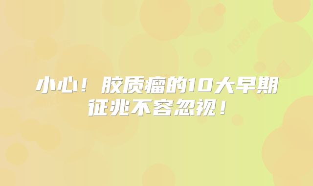 小心！胶质瘤的10大早期征兆不容忽视！