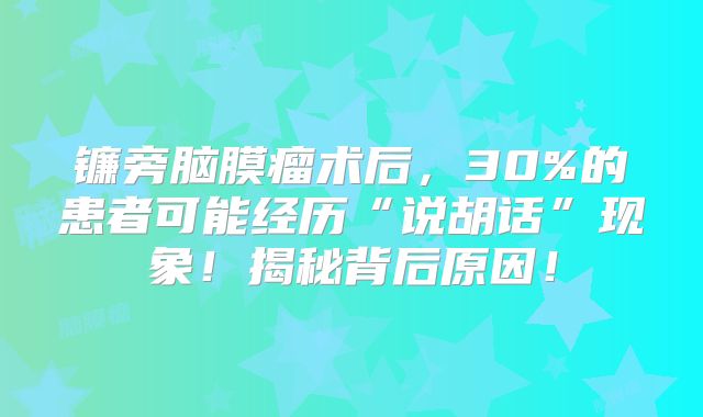 镰旁脑膜瘤术后，30%的患者可能经历“说胡话”现象！揭秘背后原因！