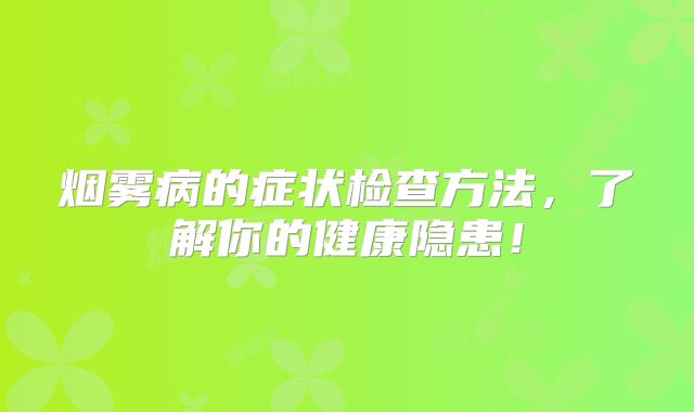 烟雾病的症状检查方法，了解你的健康隐患！