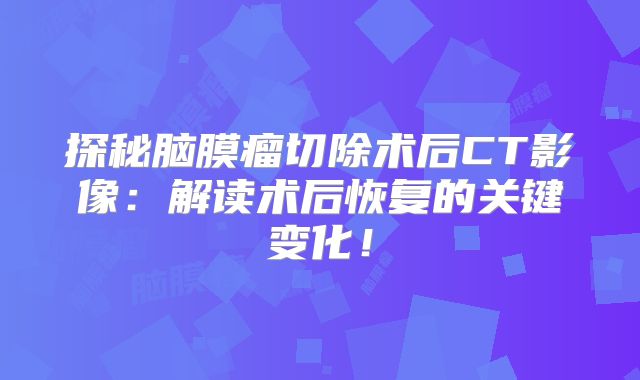 探秘脑膜瘤切除术后CT影像：解读术后恢复的关键变化！