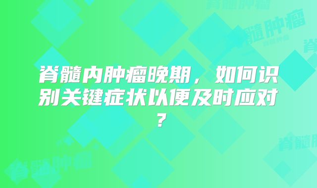 脊髓内肿瘤晚期，如何识别关键症状以便及时应对？