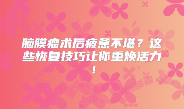 脑膜瘤术后疲惫不堪？这些恢复技巧让你重焕活力！