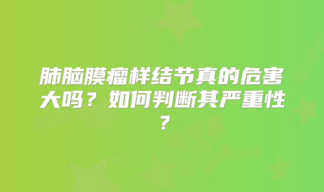 肺脑膜瘤样结节真的危害大吗？如何判断其严重性？