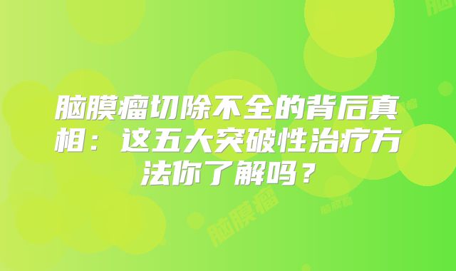 脑膜瘤切除不全的背后真相：这五大突破性治疗方法你了解吗？