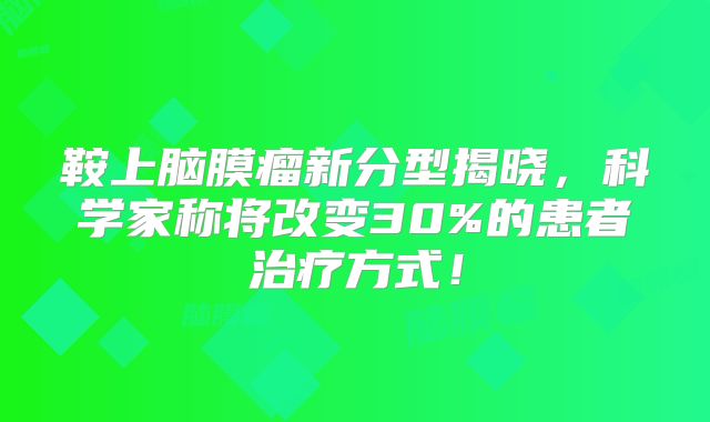 鞍上脑膜瘤新分型揭晓，科学家称将改变30%的患者治疗方式！