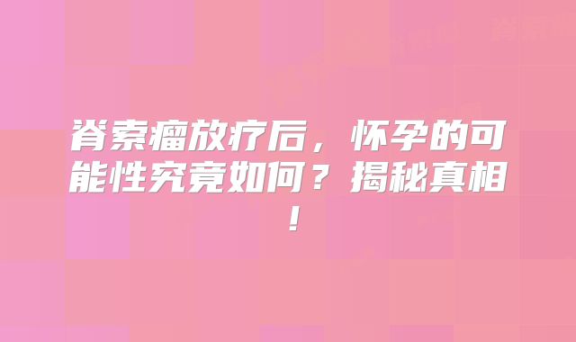 脊索瘤放疗后，怀孕的可能性究竟如何？揭秘真相！