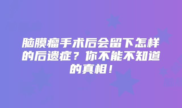 脑膜瘤手术后会留下怎样的后遗症？你不能不知道的真相！