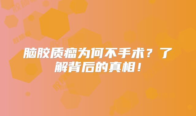 脑胶质瘤为何不手术？了解背后的真相！