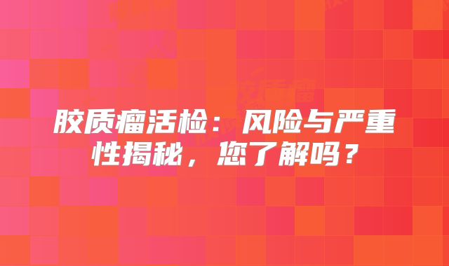 胶质瘤活检：风险与严重性揭秘，您了解吗？