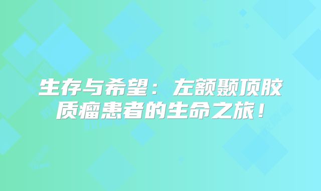 生存与希望：左额颞顶胶质瘤患者的生命之旅！