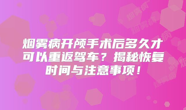 烟雾病开颅手术后多久才可以重返驾车？揭秘恢复时间与注意事项！