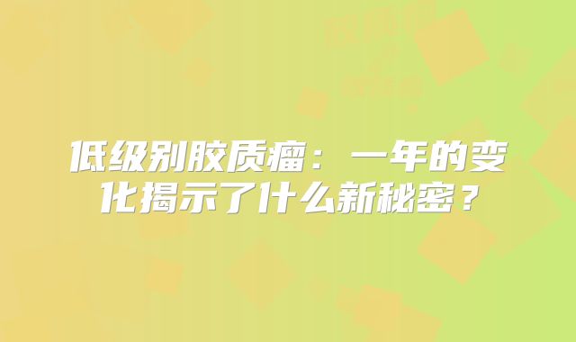 低级别胶质瘤：一年的变化揭示了什么新秘密？