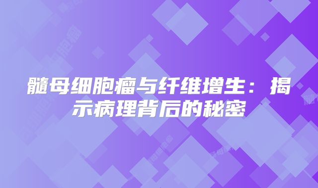 髓母细胞瘤与纤维增生：揭示病理背后的秘密