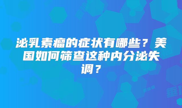 泌乳素瘤的症状有哪些？美国如何筛查这种内分泌失调？