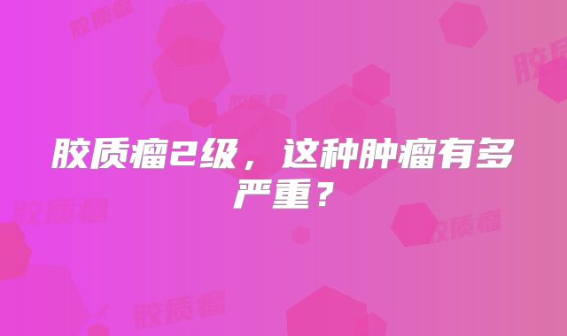 胶质瘤2级，这种肿瘤有多严重？
