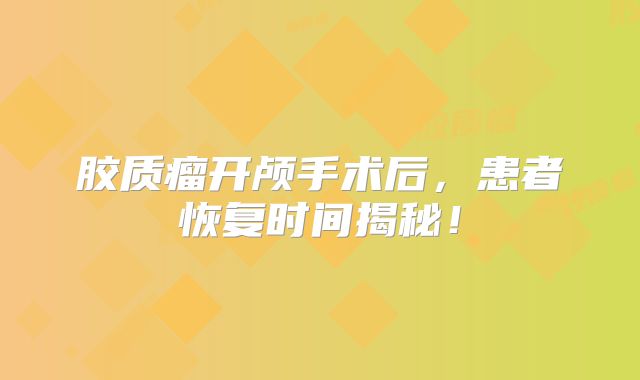 胶质瘤开颅手术后，患者恢复时间揭秘！