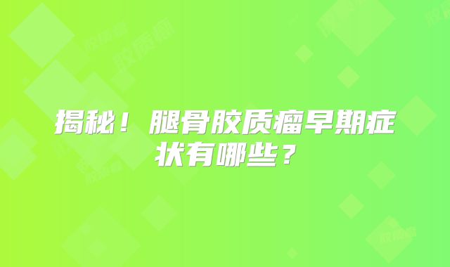 揭秘！腿骨胶质瘤早期症状有哪些？
