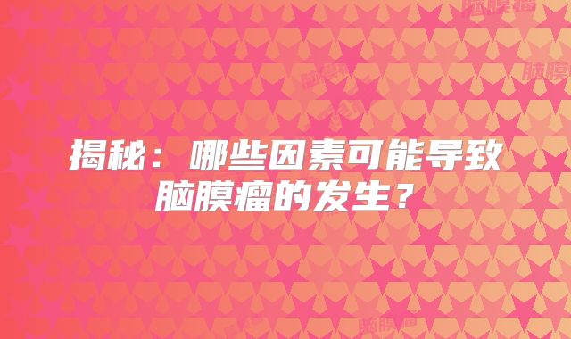 揭秘：哪些因素可能导致脑膜瘤的发生？