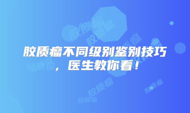 胶质瘤不同级别鉴别技巧，医生教你看！