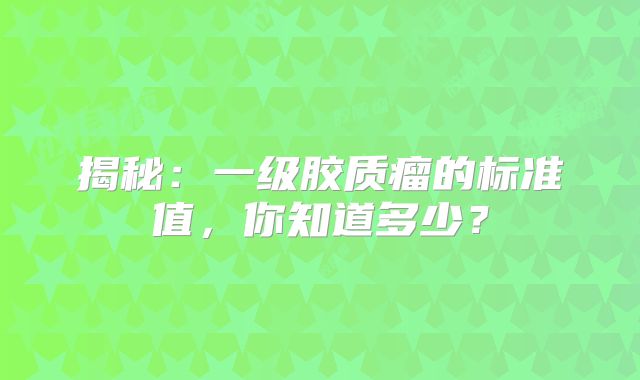 揭秘：一级胶质瘤的标准值，你知道多少？