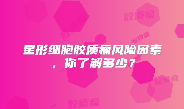 星形细胞胶质瘤风险因素，你了解多少？