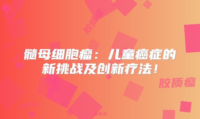 髓母细胞瘤：儿童癌症的新挑战及创新疗法！