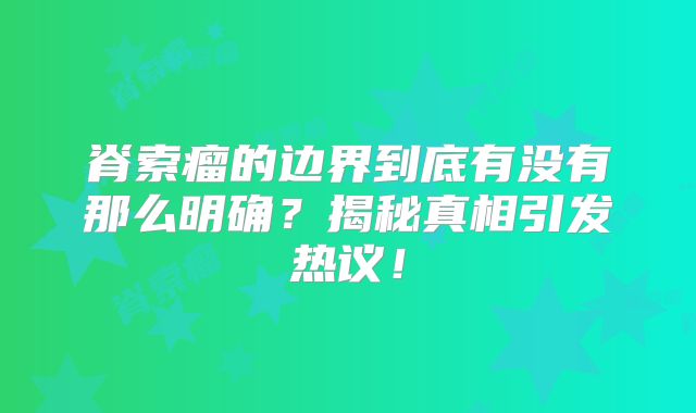 脊索瘤的边界到底有没有那么明确？揭秘真相引发热议！