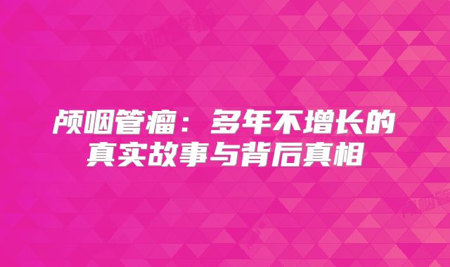 颅咽管瘤：多年不增长的真实故事与背后真相