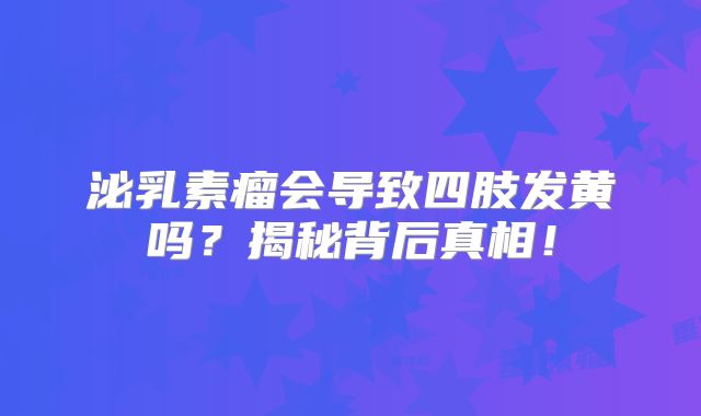 泌乳素瘤会导致四肢发黄吗？揭秘背后真相！