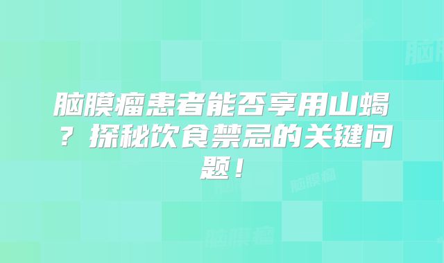脑膜瘤患者能否享用山蝎？探秘饮食禁忌的关键问题！