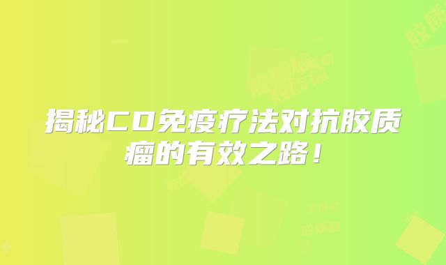 揭秘CD免疫疗法对抗胶质瘤的有效之路！