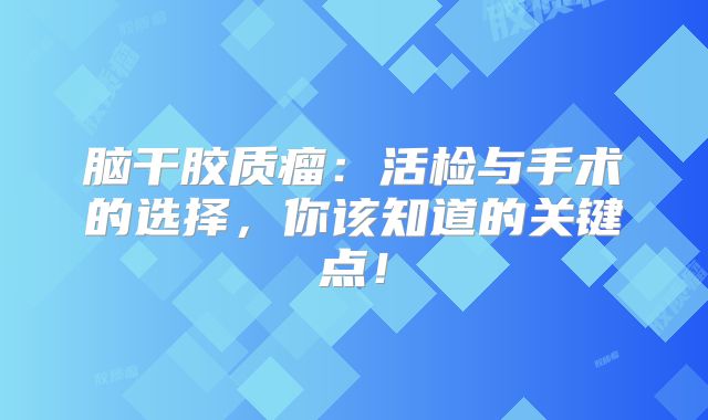 脑干胶质瘤：活检与手术的选择，你该知道的关键点！
