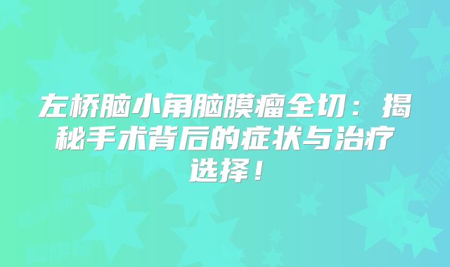 左桥脑小角脑膜瘤全切：揭秘手术背后的症状与治疗选择！