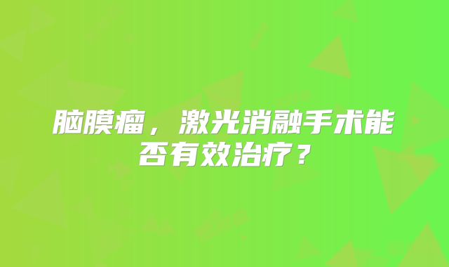 脑膜瘤，激光消融手术能否有效治疗？