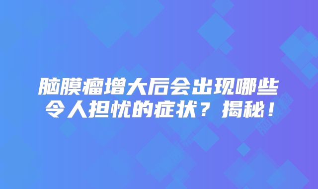 脑膜瘤增大后会出现哪些令人担忧的症状？揭秘！