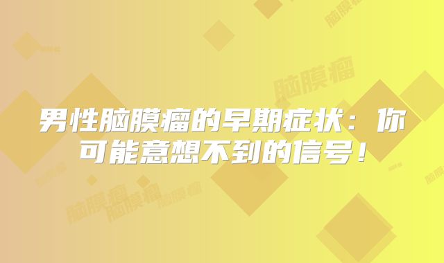 男性脑膜瘤的早期症状：你可能意想不到的信号！