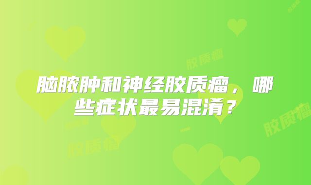 脑脓肿和神经胶质瘤，哪些症状最易混淆？