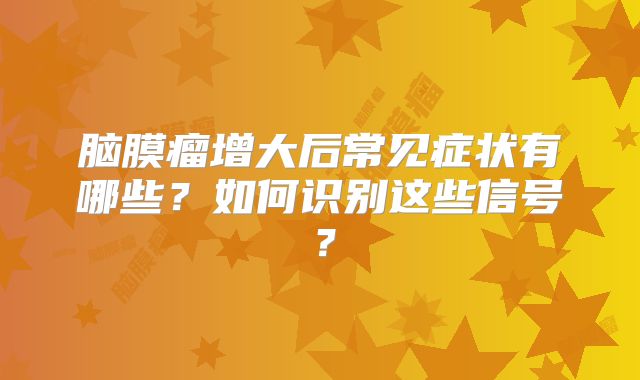 脑膜瘤增大后常见症状有哪些？如何识别这些信号？