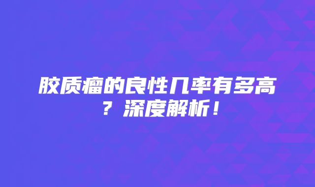 胶质瘤的良性几率有多高？深度解析！