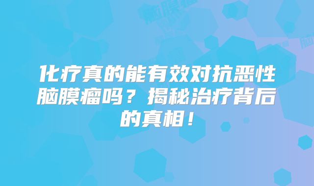 化疗真的能有效对抗恶性脑膜瘤吗？揭秘治疗背后的真相！