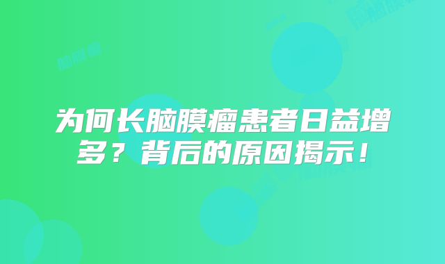 为何长脑膜瘤患者日益增多？背后的原因揭示！