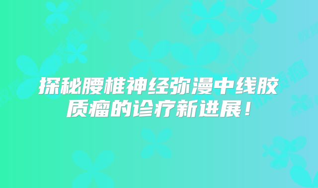 探秘腰椎神经弥漫中线胶质瘤的诊疗新进展！