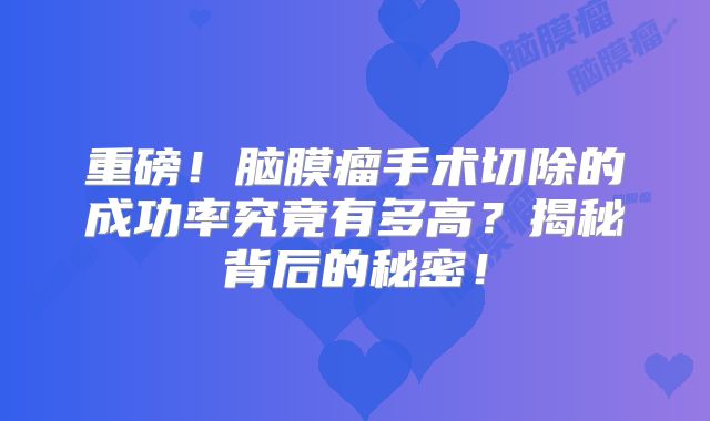 重磅！脑膜瘤手术切除的成功率究竟有多高？揭秘背后的秘密！