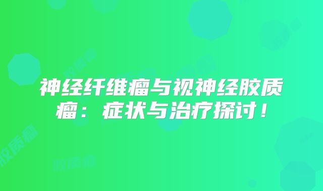 神经纤维瘤与视神经胶质瘤：症状与治疗探讨！